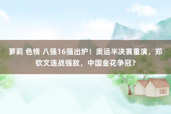 萝莉 色情 八强16强出炉！奥运半决赛重演，郑钦文连战强敌，中国金花争冠？