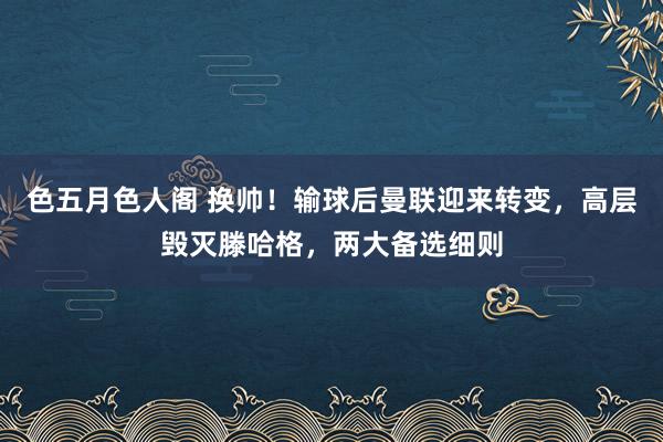 色五月色人阁 换帅！输球后曼联迎来转变，高层毁灭滕哈格，两大备选细则