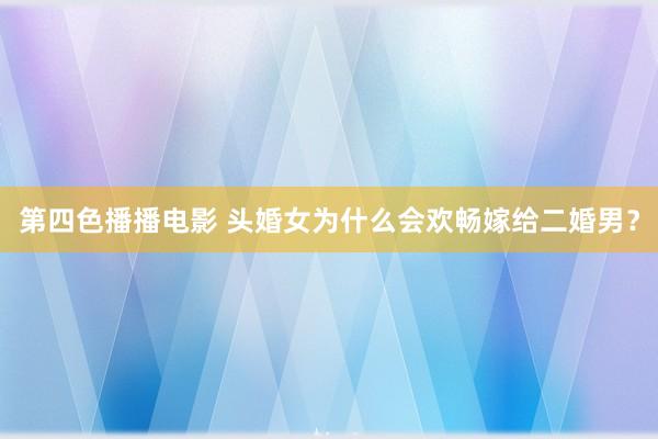 第四色播播电影 头婚女为什么会欢畅嫁给二婚男？