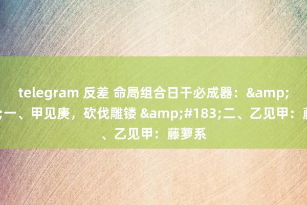 telegram 反差 命局组合日干必成器：&#183;一、甲见庚，砍伐雕镂 &#183;二、乙见甲：藤萝系