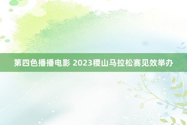 第四色播播电影 2023稷山马拉松赛见效举办