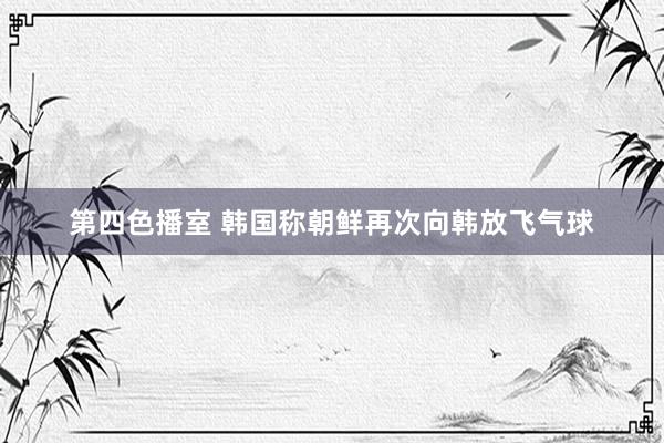 第四色播室 韩国称朝鲜再次向韩放飞气球