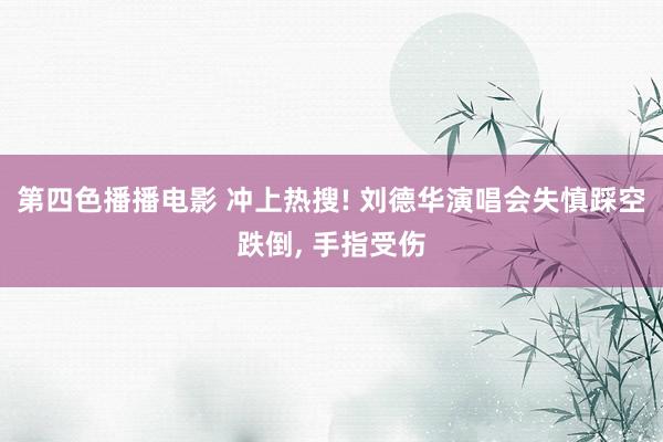 第四色播播电影 冲上热搜! 刘德华演唱会失慎踩空跌倒， 手指受伤