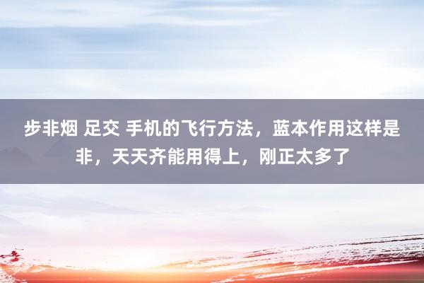 步非烟 足交 手机的飞行方法，蓝本作用这样是非，天天齐能用得上，刚正太多了