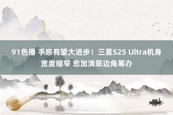 91色播 手感有望大进步！三星S25 Ultra机身宽度缩窄 愈加清翠边角筹办