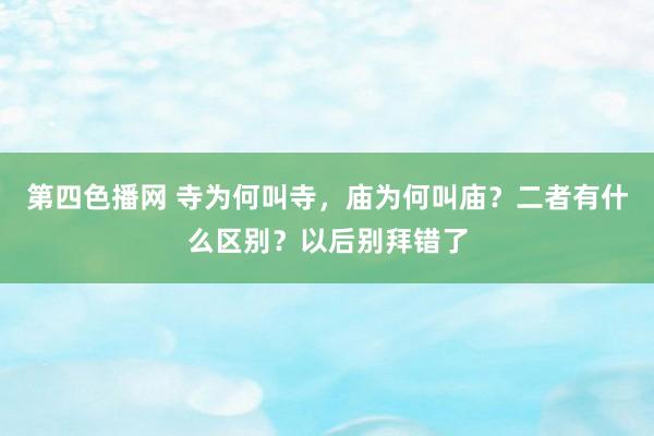 第四色播网 寺为何叫寺，庙为何叫庙？二者有什么区别？以后别拜错了