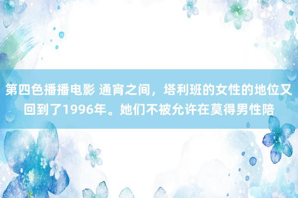 第四色播播电影 通宵之间，塔利班的女性的地位又回到了1996年。她们不被允许在莫得男性陪