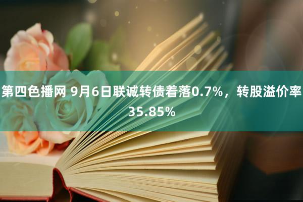 第四色播网 9月6日联诚转债着落0.7%，转股溢价率35.85%