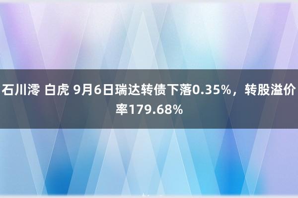 石川澪 白虎 9月6日瑞达转债下落0.35%，转股溢价率179.68%