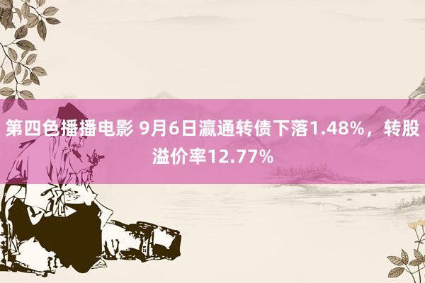 第四色播播电影 9月6日瀛通转债下落1.48%，转股溢价率12.77%