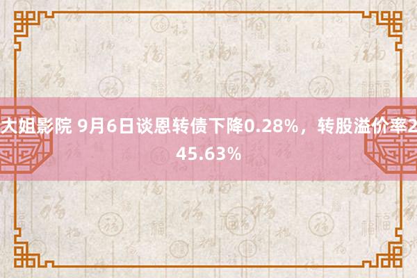 大姐影院 9月6日谈恩转债下降0.28%，转股溢价率245.63%