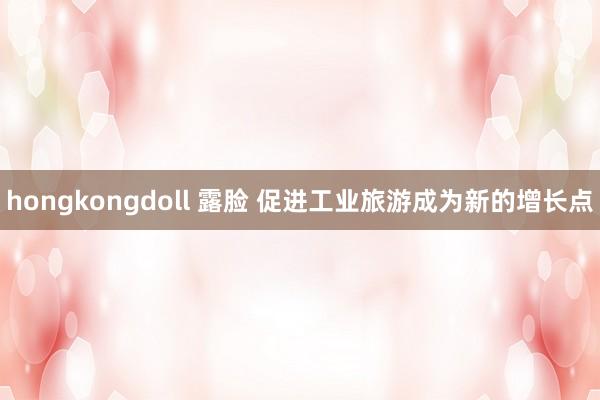 hongkongdoll 露脸 促进工业旅游成为新的增长点