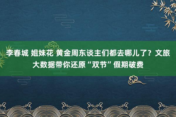 李春城 姐妹花 黄金周东谈主们都去哪儿了？文旅大数据带你还原“双节”假期破费