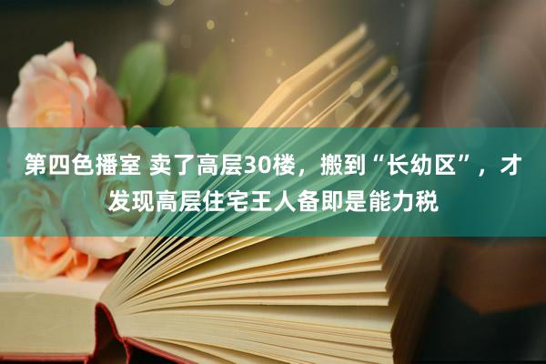 第四色播室 卖了高层30楼，搬到“长幼区”，才发现高层住宅王人备即是能力税