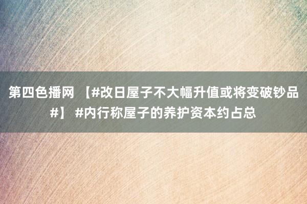 第四色播网 【#改日屋子不大幅升值或将变破钞品#】 #内行称屋子的养护资本约占总