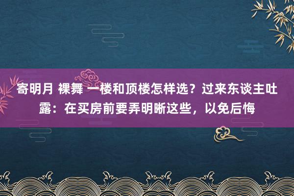 寄明月 裸舞 一楼和顶楼怎样选？过来东谈主吐露：在买房前要弄明晰这些，以免后悔