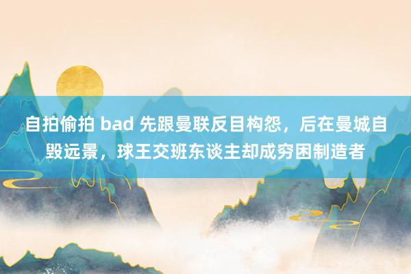 自拍偷拍 bad 先跟曼联反目构怨，后在曼城自毁远景，球王交班东谈主却成穷困制造者