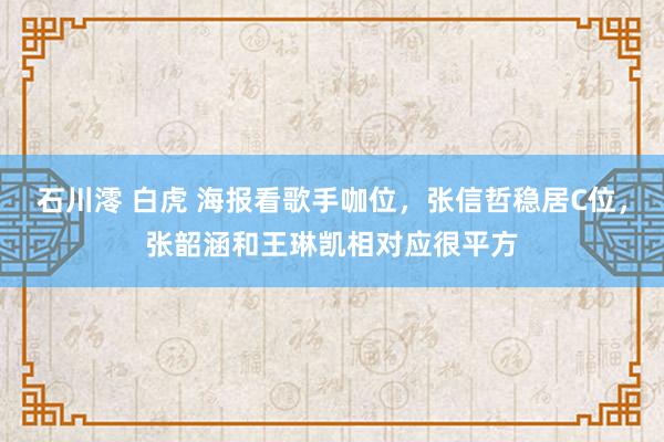 石川澪 白虎 海报看歌手咖位，张信哲稳居C位，张韶涵和王琳凯相对应很平方