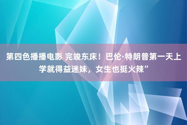 第四色播播电影 完竣东床！巴伦·特朗普第一天上学就得益迷妹，女生也挺火辣”