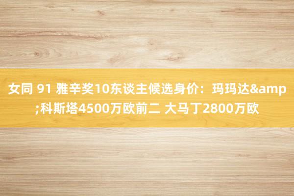 女同 91 雅辛奖10东谈主候选身价：玛玛达&科斯塔4500万欧前二 大马丁2800万欧