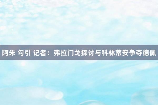 阿朱 勾引 记者：弗拉门戈探讨与科林蒂安争夺德佩