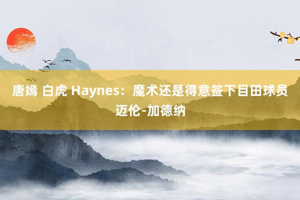 唐嫣 白虎 Haynes：魔术还是得意签下目田球员迈伦-加德纳