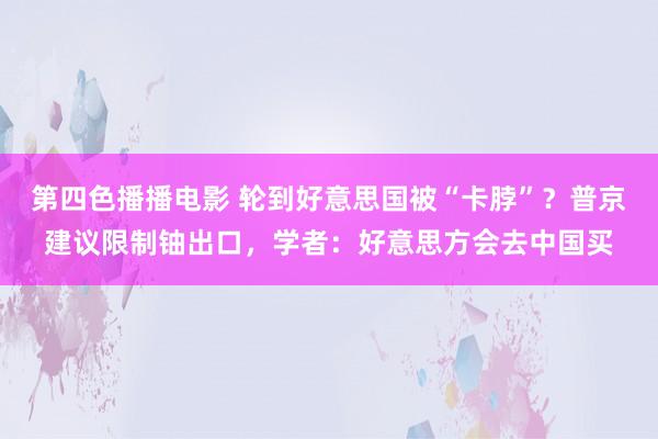 第四色播播电影 轮到好意思国被“卡脖”？普京建议限制铀出口，学者：好意思方会去中国买