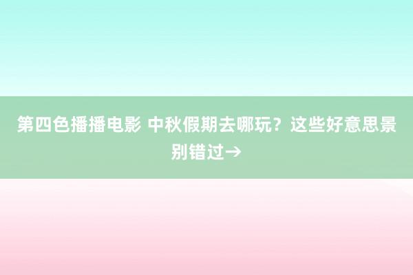 第四色播播电影 中秋假期去哪玩？这些好意思景别错过→