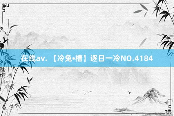 在线av. 【冷兔•槽】逐日一冷NO.4184