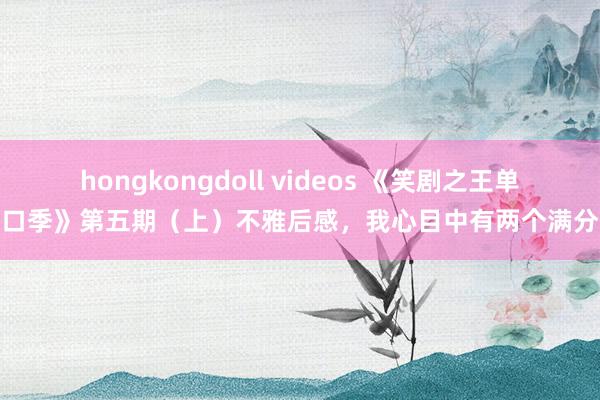 hongkongdoll videos 《笑剧之王单口季》第五期（上）不雅后感，我心目中有两个满分