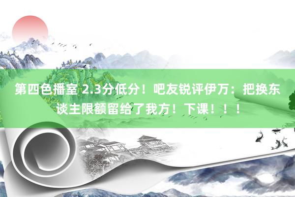 第四色播室 2.3分低分！吧友锐评伊万：把换东谈主限额留给了我方！下课！！！