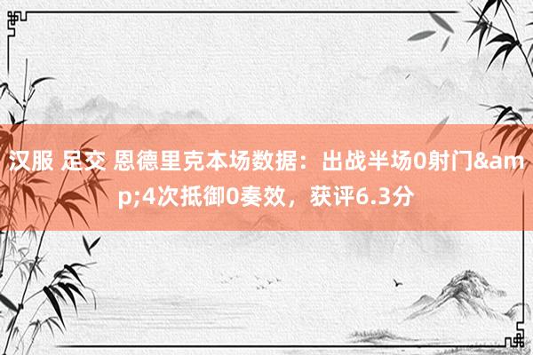 汉服 足交 恩德里克本场数据：出战半场0射门&4次抵御0奏效，获评6.3分