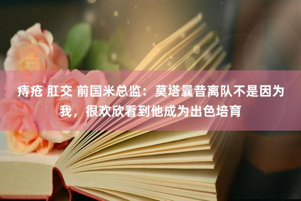 痔疮 肛交 前国米总监：莫塔曩昔离队不是因为我，很欢欣看到他成为出色培育