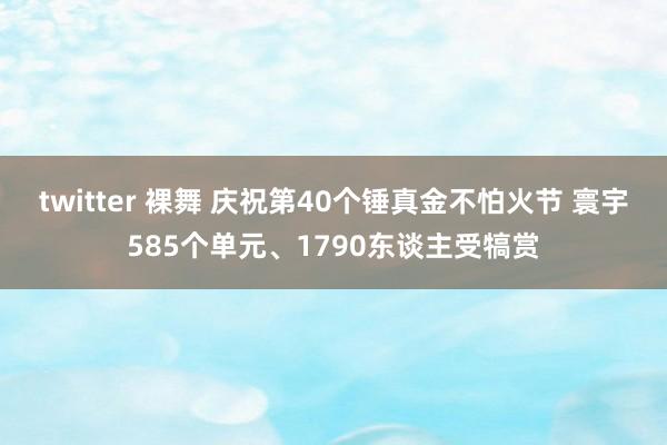 twitter 裸舞 庆祝第40个锤真金不怕火节 寰宇585个单元、1790东谈主受犒赏