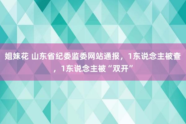 姐妹花 山东省纪委监委网站通报，1东说念主被查，1东说念主被“双开”