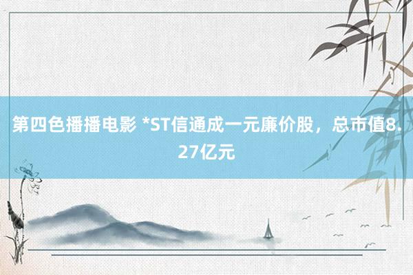 第四色播播电影 *ST信通成一元廉价股，总市值8.27亿元