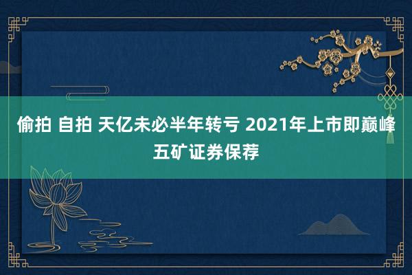 偷拍 自拍 天亿未必半年转亏 2021年上市即巅峰五矿证券保荐