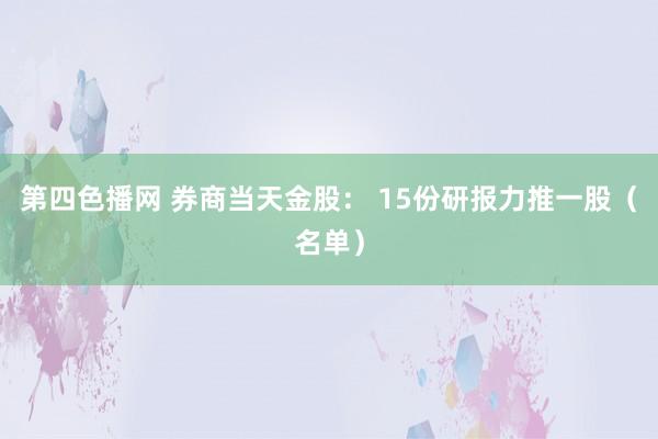 第四色播网 券商当天金股： 15份研报力推一股（名单）