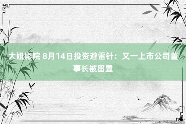 大姐影院 8月14日投资避雷针：又一上市公司董事长被留置