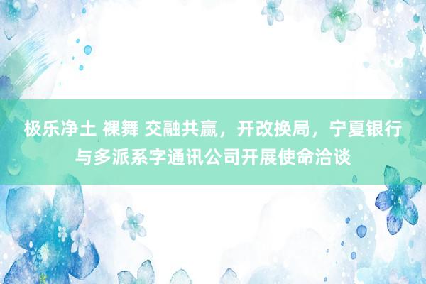 极乐净土 裸舞 交融共赢，开改换局，宁夏银行与多派系字通讯公司开展使命洽谈