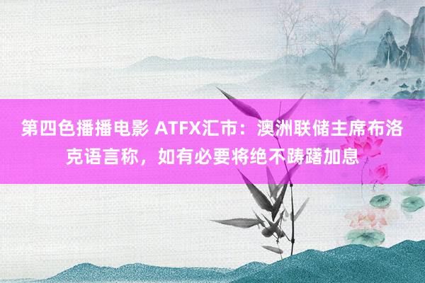 第四色播播电影 ATFX汇市：澳洲联储主席布洛克语言称，如有必要将绝不踌躇加息