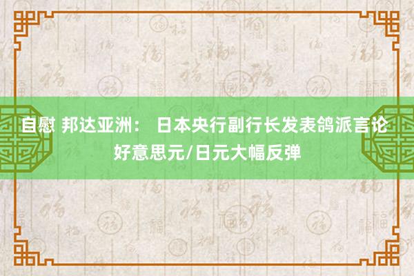 自慰 邦达亚洲： 日本央行副行长发表鸽派言论 好意思元/日元大幅反弹