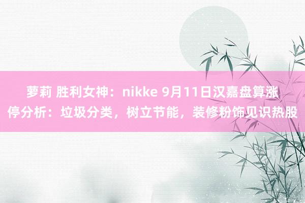 萝莉 胜利女神：nikke 9月11日汉嘉盘算涨停分析：垃圾分类，树立节能，装修粉饰见识热股