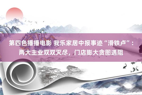 第四色播播电影 我乐家居中报事迹“滑铁卢”：两大主业双双灭尽，门店膨大贪图遇阻