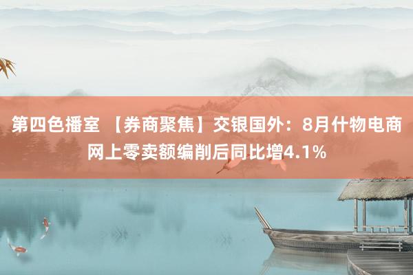 第四色播室 【券商聚焦】交银国外：8月什物电商网上零卖额编削后同比增4.1%