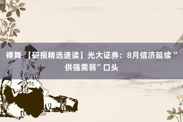 裸舞 【研报精选速读】光大证券：8月信济延续“供强需弱”口头