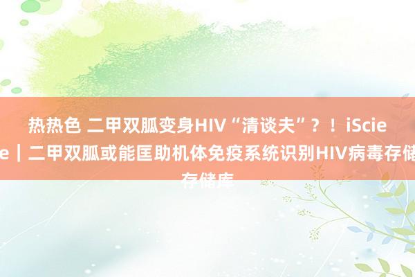 热热色 二甲双胍变身HIV“清谈夫”？！iScience｜二甲双胍或能匡助机体免疫系统识别HIV病毒存储库