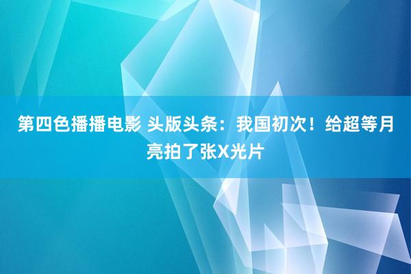 第四色播播电影 头版头条：我国初次！给超等月亮拍了张X光片