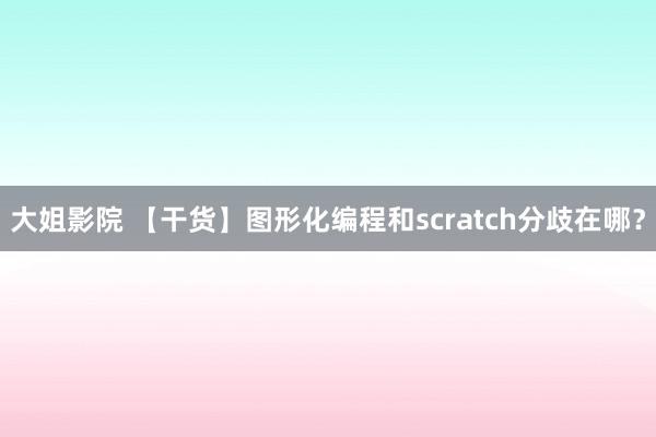 大姐影院 【干货】图形化编程和scratch分歧在哪？