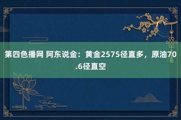 第四色播网 阿东说金：黄金2575径直多，原油70.6径直空